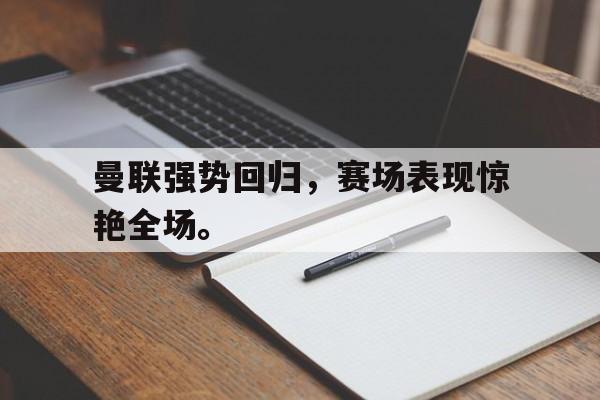 曼联强势回归，赛场表现惊艳全场。