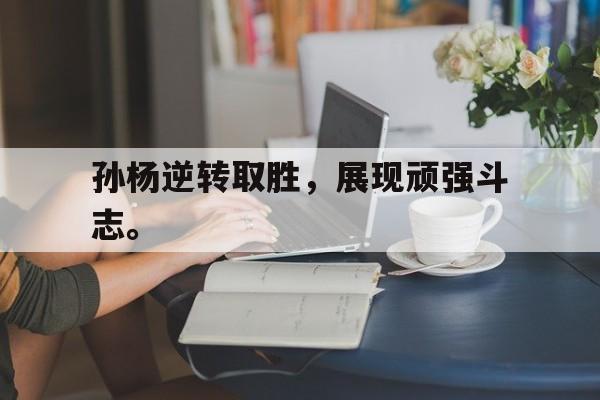 孙杨逆转取胜，展现顽强斗志。