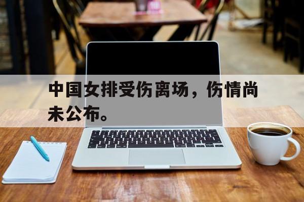 中国女排受伤离场，伤情尚未公布。