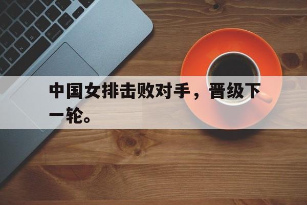 中国女排击败对手，晋级下一轮。
