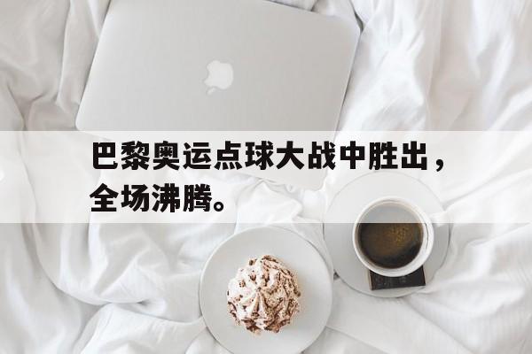 巴黎奥运点球大战中胜出，全场沸腾。