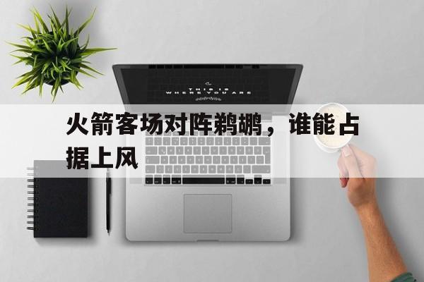 火箭客场对阵鹈鹕，谁能占据上风